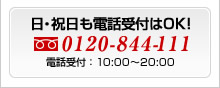 日・祝日も電話受付はＯＫ！ 0120-844-111　電話受付：　10:00～20：00