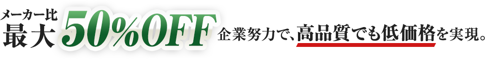 メーカー比最大50％OFF 企業努力で、高品質でも低価格を実現。